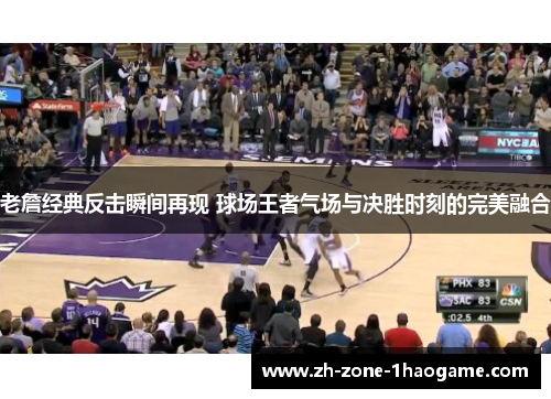 老詹经典反击瞬间再现 球场王者气场与决胜时刻的完美融合