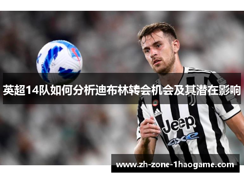 英超14队如何分析迪布林转会机会及其潜在影响