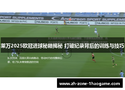 莱万2025欧冠进球秘籍揭秘 打破纪录背后的训练与技巧 莱万2025欧冠进球秘籍揭秘 打破纪录背后的训练与技巧
