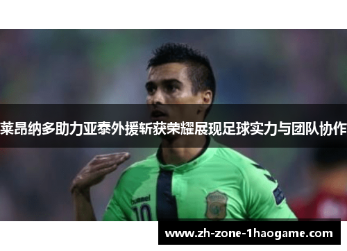 莱昂纳多助力亚泰外援斩获荣耀展现足球实力与团队协作 莱昂纳多助力亚泰外援斩获荣耀展现足球实力与团队协作
