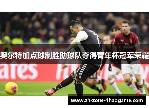 奥尔特加点球制胜助球队夺得青年杯冠军荣耀 奥尔特加点球制胜助球队夺得青年杯冠军荣耀
