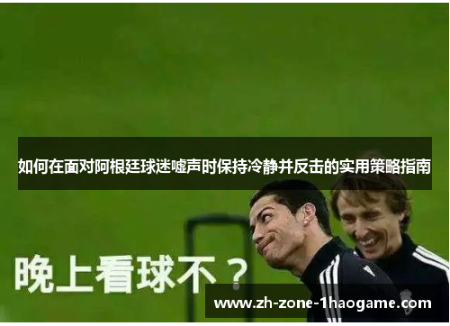 如何在面对阿根廷球迷嘘声时保持冷静并反击的实用策略指南