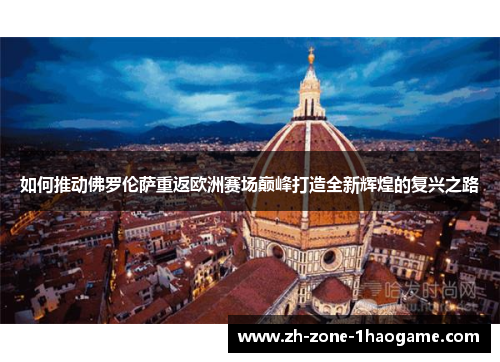 如何推动佛罗伦萨重返欧洲赛场巅峰打造全新辉煌的复兴之路