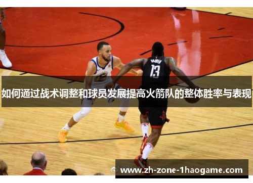 如何通过战术调整和球员发展提高火箭队的整体胜率与表现 如何通过战术调整和球员发展提高火箭队的整体胜率与表现