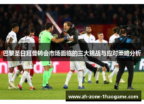 巴黎圣日耳曼转会市场面临的三大挑战与应对策略分析 巴黎圣日耳曼转会市场面临的三大挑战与应对策略分析