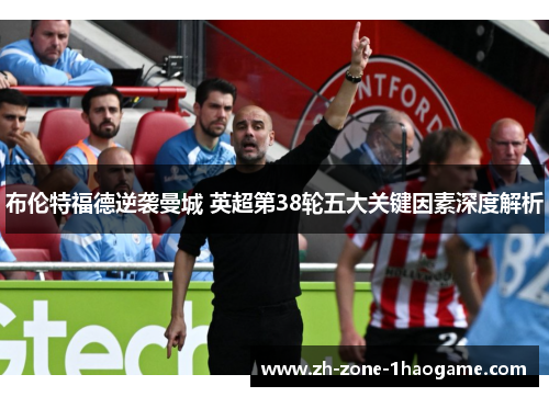 布伦特福德逆袭曼城 英超第38轮五大关键因素深度解析 布伦特福德逆袭曼城 英超第38轮五大关键因素深度解析