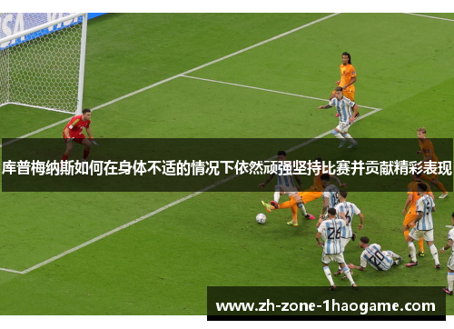 库普梅纳斯如何在身体不适的情况下依然顽强坚持比赛并贡献精彩表现 库普梅纳斯如何在身体不适的情况下依然顽强坚持比赛并贡献精彩表现