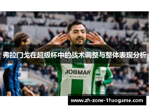 弗拉门戈在超级杯中的战术调整与整体表现分析 弗拉门戈在超级杯中的战术调整与整体表现分析