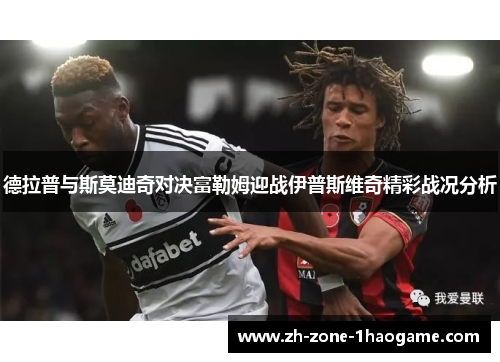 德拉普与斯莫迪奇对决富勒姆迎战伊普斯维奇精彩战况分析 德拉普与斯莫迪奇对决富勒姆迎战伊普斯维奇精彩战况分析