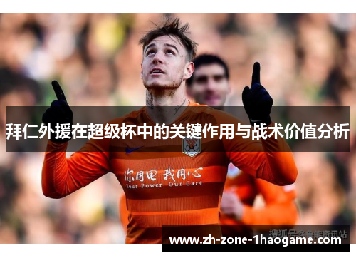 拜仁外援在超级杯中的关键作用与战术价值分析 拜仁外援在超级杯中的关键作用与战术价值分析