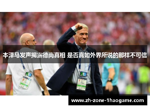 本泽马发声揭露德尚真相 是否真如外界所说的那样不可信 本泽马发声揭露德尚真相 是否真如外界所说的那样不可信
