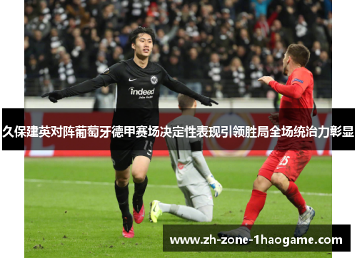 久保建英对阵葡萄牙德甲赛场决定性表现引领胜局全场统治力彰显