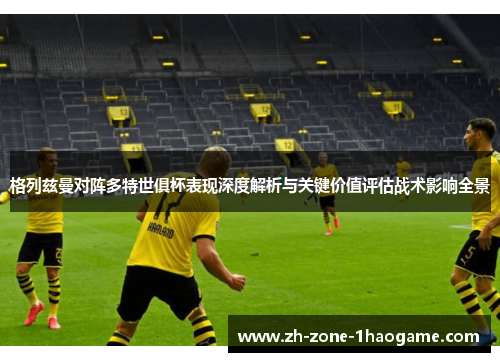 格列兹曼对阵多特世俱杯表现深度解析与关键价值评估战术影响全景