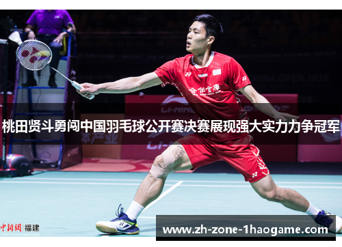 桃田贤斗勇闯中国羽毛球公开赛决赛展现强大实力力争冠军