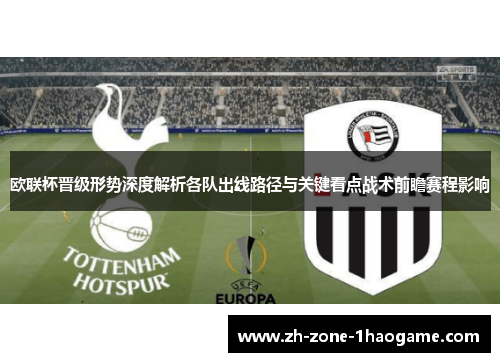 欧联杯晋级形势深度解析各队出线路径与关键看点战术前瞻赛程影响