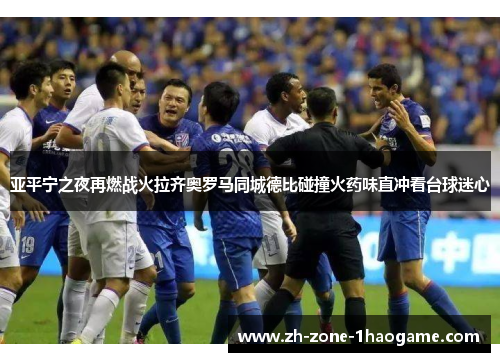 亚平宁之夜再燃战火拉齐奥罗马同城德比碰撞火药味直冲看台球迷心