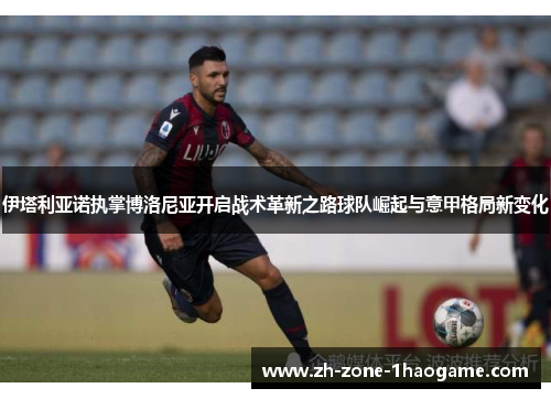 伊塔利亚诺执掌博洛尼亚开启战术革新之路球队崛起与意甲格局新变化