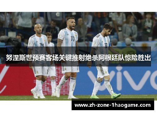 努涅斯世预赛客场关键推射绝杀阿根廷队惊险胜出