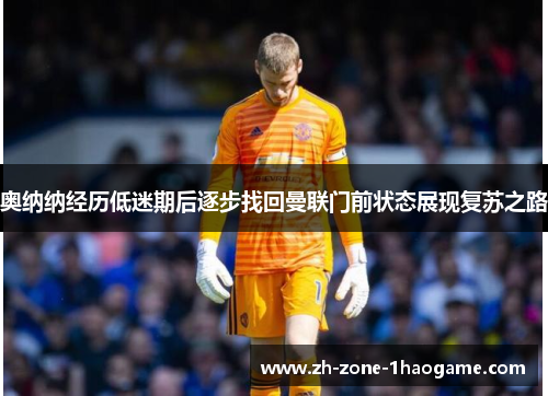 奥纳纳经历低迷期后逐步找回曼联门前状态展现复苏之路
