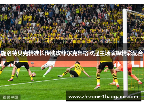 施洛特贝克精准长传助攻菲尔克鲁格欧冠主场演绎精彩配合