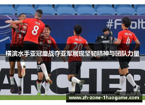 横滨水手亚冠鏖战夺亚军展现坚韧精神与团队力量