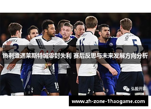 热刺遭遇莱斯特城零封失利 赛后反思与未来发展方向分析