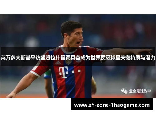 莱万多夫斯基采访盛赞拉什福德具备成为世界顶级球星关键特质与潜力 莱万多夫斯基采访盛赞拉什福德具备成为世界顶级球星关键特质与潜力