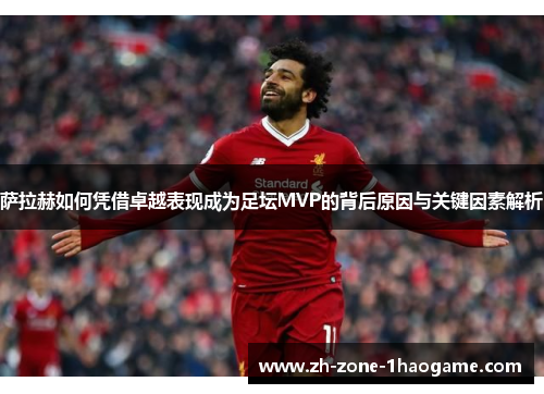 萨拉赫如何凭借卓越表现成为足坛MVP的背后原因与关键因素解析 萨拉赫如何凭借卓越表现成为足坛MVP的背后原因与关键因素解析