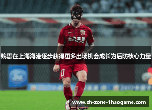 魏震在上海海港逐步获得更多出场机会成长为后防核心力量 魏震在上海海港逐步获得更多出场机会成长为后防核心力量